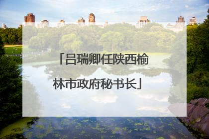 吕瑞卿任陕西榆林市政府秘书长