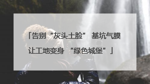 告别“灰头土脸” 基坑气膜让工地变身 “绿色城堡”