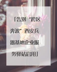 告别“跨区奔波”西安兵器基地企业服务驿站启用