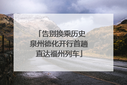 告别换乘历史 泉州德化开行首趟直达福州列车