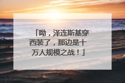 呦，泽连斯基穿西装了，那边是十万人规模之战！
