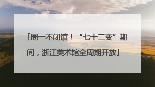 周一不闭馆！“七十二变”期间，浙江美术馆全周期开放