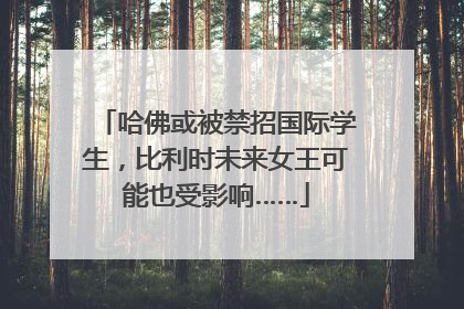 哈佛或被禁招国际学生，比利时未来女王可能也受影响……