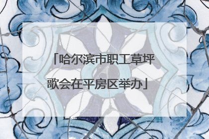 哈尔滨市职工草坪歌会在平房区举办