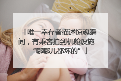 唯一幸存者描述惊魂瞬间，有乘客拍到机舱设施“哪哪儿都坏的”