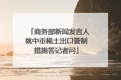 商务部新闻发言人就中重稀土出口管制措施答记者问