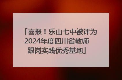 喜报！乐山七中被评为2024年度四川省教师跟岗实践优秀基地