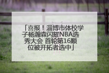 喜报！淄博市体校学子杨瀚森闪耀NBA选秀大会 首轮第16顺位被开拓者选中