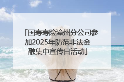 国寿寿险漳州分公司参加2025年防范非法金融集中宣传日活动