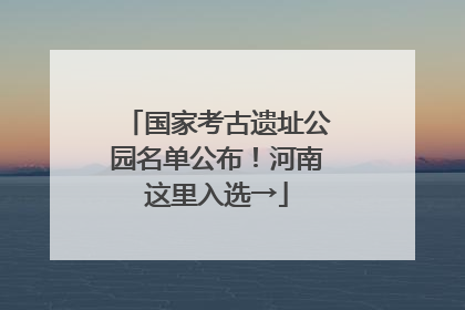 国家考古遗址公园名单公布！河南这里入选→