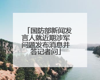国防部新闻发言人就近期涉军问题发布消息并答记者问