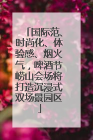 国际范、时尚化、体验感、烟火气，啤酒节崂山会场将打造沉浸式双场景园区