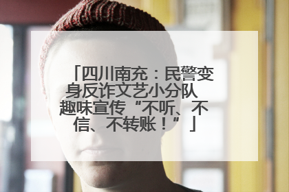 四川南充：民警变身反诈文艺小分队 趣味宣传“不听、不信、不转账！”