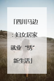 四川马边：妇女居家就业“绣”新生活