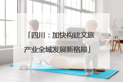 四川：加快构建文旅产业全域发展新格局