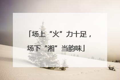 场上“火”力十足，场下“湘”当韵味
