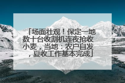 场面壮观！保定一地数十台收割机连夜抢收小麦，当地：农户自发，夏收工作基本完成