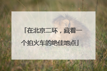在北京二环，藏着一个拍火车的绝佳地点