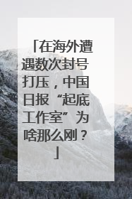在海外遭遇数次封号打压，中国日报“起底工作室”为啥那么刚？