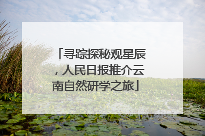 寻踪探秘观星辰，人民日报推介云南自然研学之旅