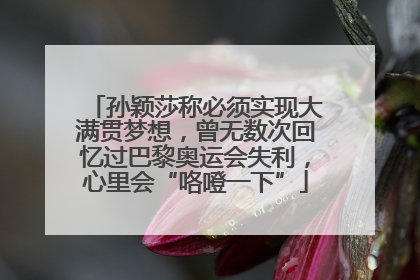 孙颖莎称必须实现大满贯梦想，曾无数次回忆过巴黎奥运会失利，心里会“咯噔一下”