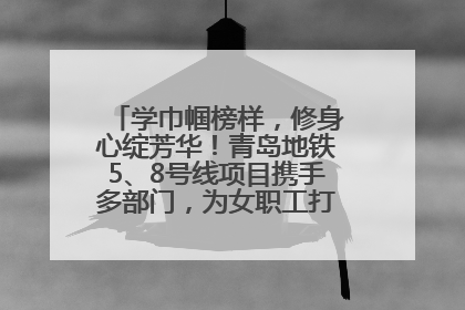 学巾帼榜样，修身心绽芳华！青岛地铁5、8号线项目携手多部门，为女职工打造别样文化盛宴