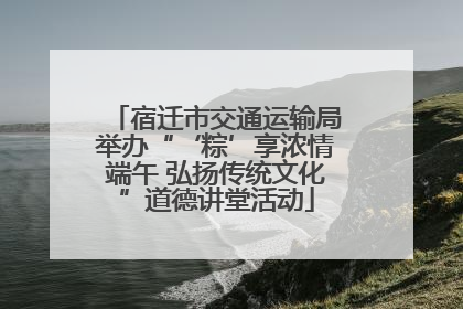 宿迁市交通运输局举办“‘粽’享浓情端午 弘扬传统文化”道德讲堂活动