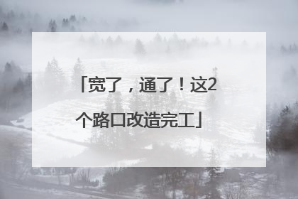 宽了，通了！这2个路口改造完工