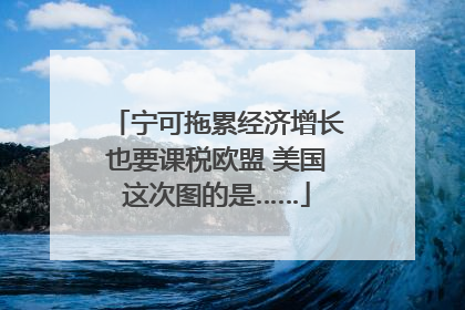 宁可拖累经济增长也要课税欧盟 美国这次图的是……