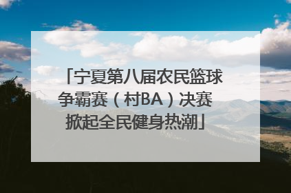 宁夏第八届农民篮球争霸赛（村BA）决赛掀起全民健身热潮