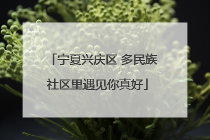 宁夏兴庆区 多民族社区里遇见你真好