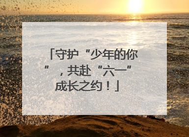 守护“少年的你”，共赴“六一”成长之约！