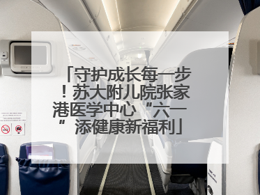 守护成长每一步！苏大附儿院张家港医学中心“六一”添健康新福利