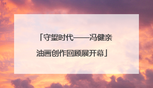 守望时代——冯健亲油画创作回顾展开幕