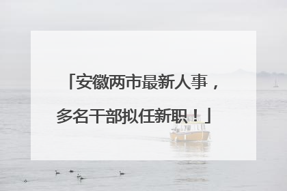 安徽两市最新人事，多名干部拟任新职！