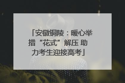 安徽铜陵：暖心举措“花式”解压 助力考生迎接高考