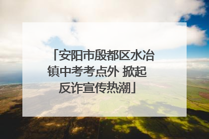 安阳市殷都区水冶镇中考考点外 掀起反诈宣传热潮