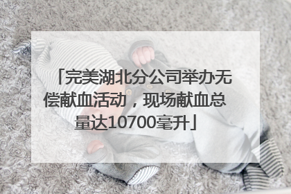 完美湖北分公司举办无偿献血活动，现场献血总量达10700毫升