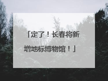 定了！长春将新增地标博物馆！