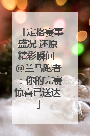 定格赛事盛况 还原精彩瞬间 @兰马跑者：你的完赛惊喜已送达
