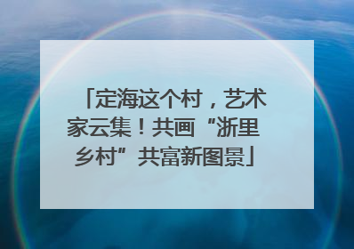 定海这个村，艺术家云集！共画“浙里乡村”共富新图景