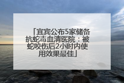 宜宾公布5家储备抗蛇毒血清医院：被蛇咬伤后2小时内使用效果最佳