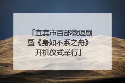 宜宾市百部微短剧暨《身如不系之舟》开机仪式举行
