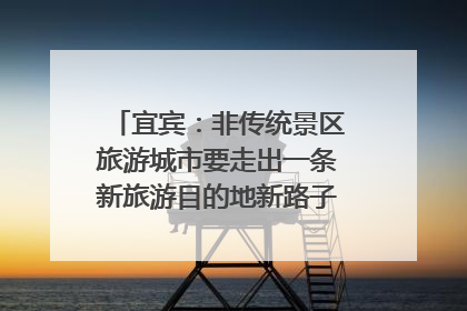 宜宾：非传统景区旅游城市要走出一条新旅游目的地新路子｜话锦绣·说安逸