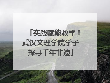 实践赋能教学！武汉文理学院学子探寻千年非遗