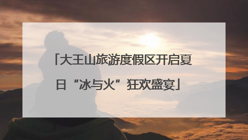大王山旅游度假区开启夏日“冰与火”狂欢盛宴