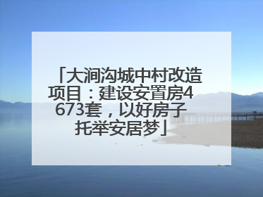 大涧沟城中村改造项目：建设安置房4673套，以好房子托举安居梦