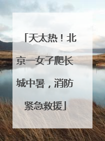 天太热！北京一女子爬长城中暑，消防紧急救援