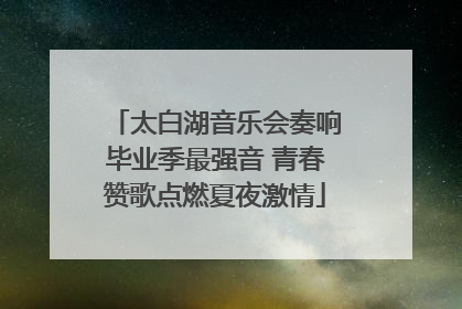 太白湖音乐会奏响毕业季最强音 青春赞歌点燃夏夜激情
