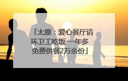 太原：爱心餐厅请环卫工吃饭 一年多免费供餐2万余份
